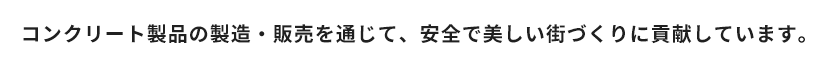 コンクリート2次製品の製造・販売を通じて、安全で美しい街づくりに貢献しています。